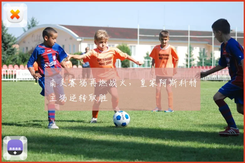 南美赛场再燃战火，皇家阿斯科特主场逆转取胜