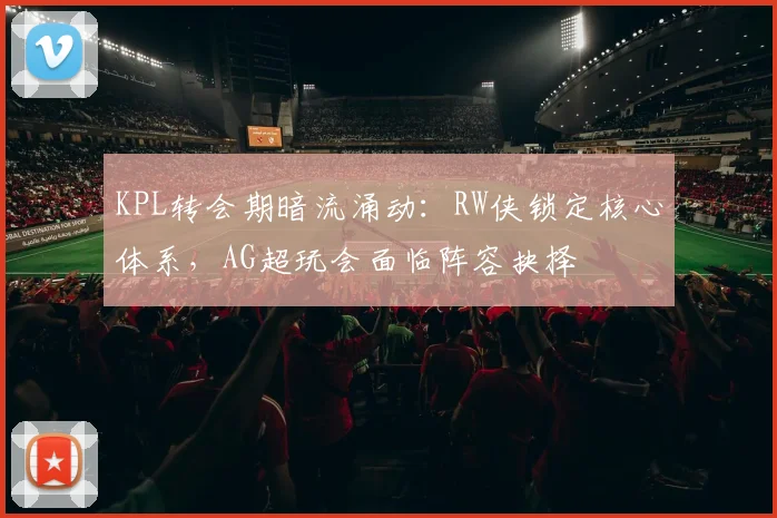 KPL转会期暗流涌动：RW侠锁定核心体系，AG超玩会面临阵容抉择