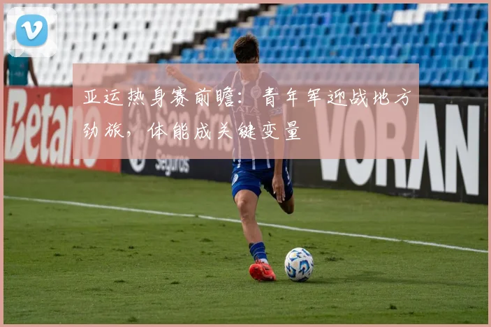 亚运热身赛前瞻：青年军迎战地方劲旅，体能成关键变量