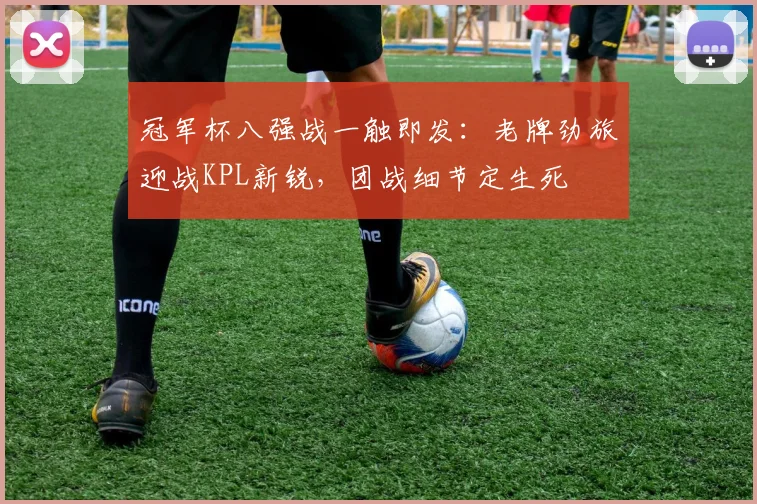 冠军杯八强战一触即发:老牌劲旅迎战KPL新锐,团战细节定生死
