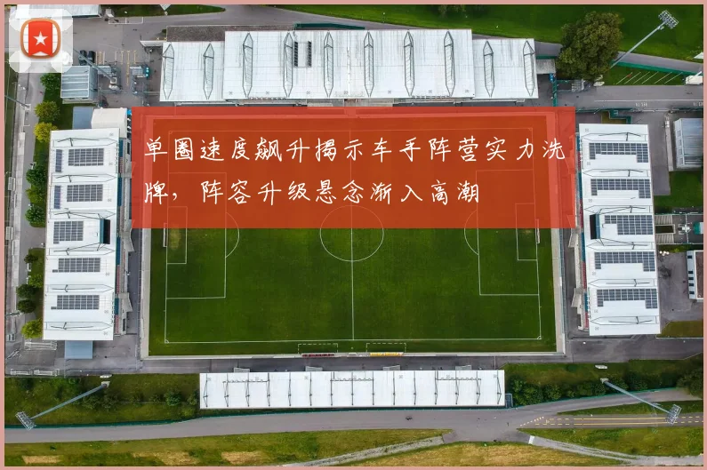 单圈速度飙升揭示车手阵营实力洗牌，阵容升级悬念渐入高潮