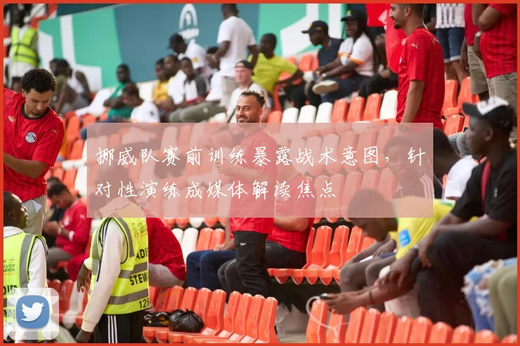 挪威队赛前训练暴露战术意图，针对性演练成媒体解读焦点