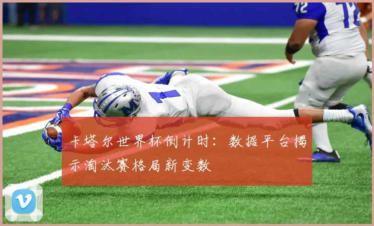 卡塔尔世界杯倒计时：数据平台揭示淘汰赛格局新变数