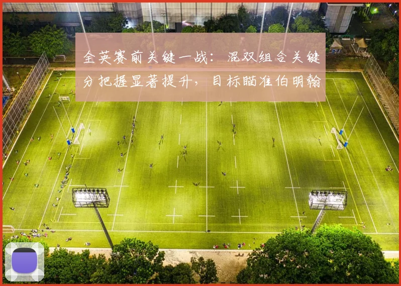 全英赛前关键一战：混双组合关键分把握显著提升，目标瞄准伯明翰