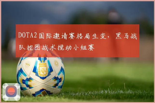 DOTA2国际邀请赛格局生变，黑马战队控图战术搅动小组赛