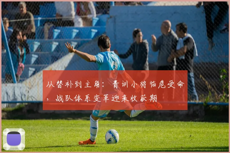 从替补到主角：青训小将临危受命，战队体系变革迎来收获期