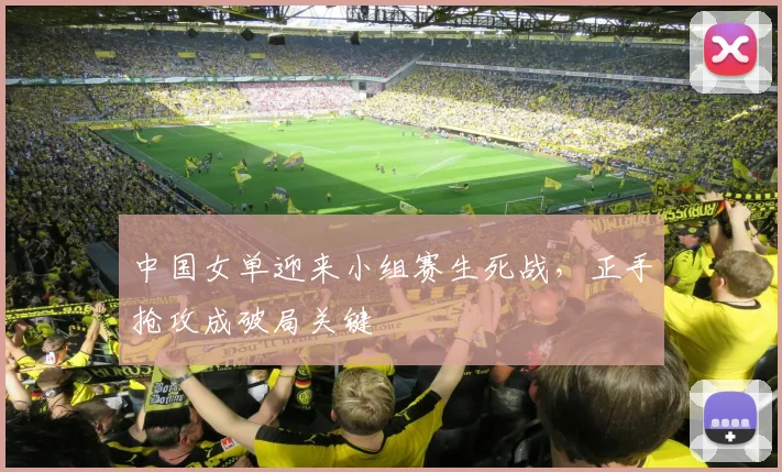 中国女单迎来小组赛生死战，正手抢攻成破局关键