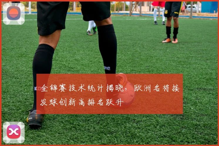 全锦赛技术统计揭晓，欧洲名将接发球创新高排名跃升