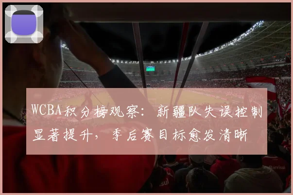 WCBA积分榜观察:新疆队失误控制显著提升,季后赛目标愈发清晰