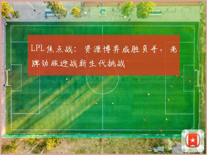 LPL焦点战：资源博弈成胜负手，老牌劲旅迎战新生代挑战