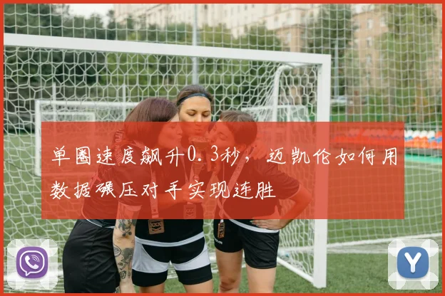单圈速度飙升0.3秒，迈凯伦如何用数据碾压对手实现连胜