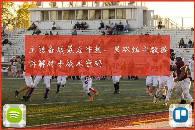 主场备战最后冲刺,男双组合数据拆解对手战术密码