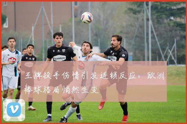 王牌投手伤情引发连锁反应,欧洲棒球格局悄然生变
