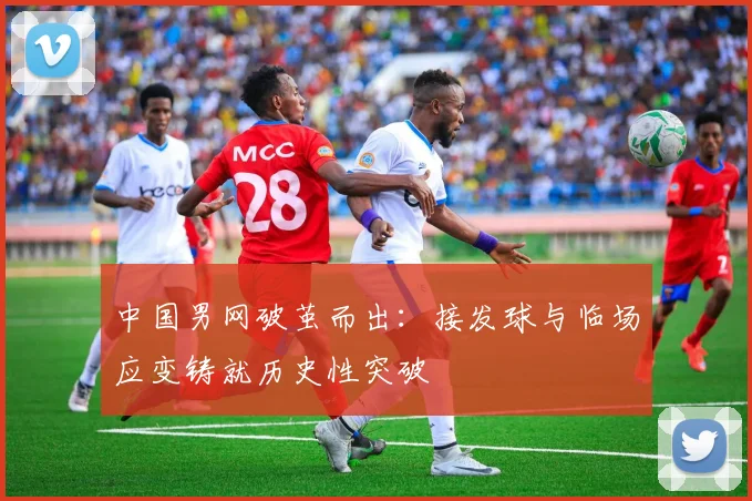 中国男网破茧而出:接发球与临场应变铸就历史性突破