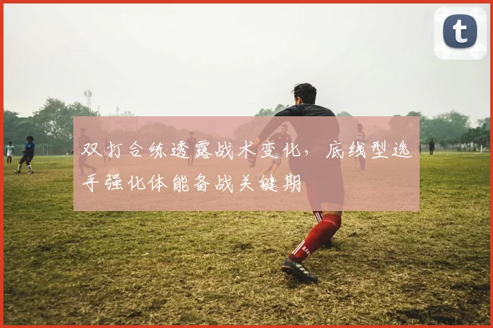 双打合练透露战术变化，底线型选手强化体能备战关键期