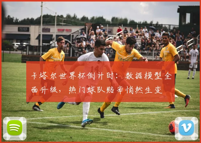 卡塔尔世界杯倒计时：数据模型全面升级，热门球队赔率悄然生变