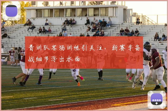 青训队客场训练引关注，新赛季备战细节浮出水面