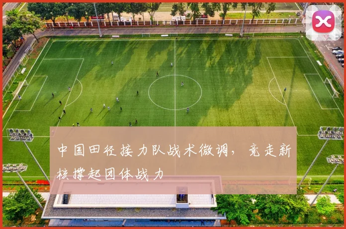 中国田径接力队战术微调，竞走新核撑起团体战力