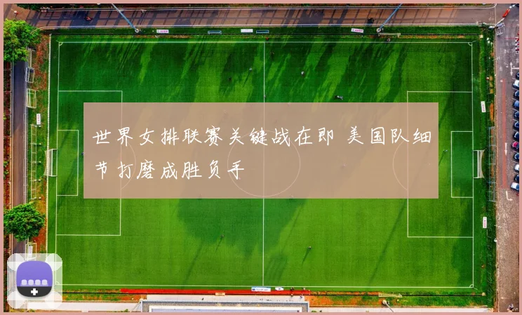 世界女排联赛关键战在即 美国队细节打磨成胜负手