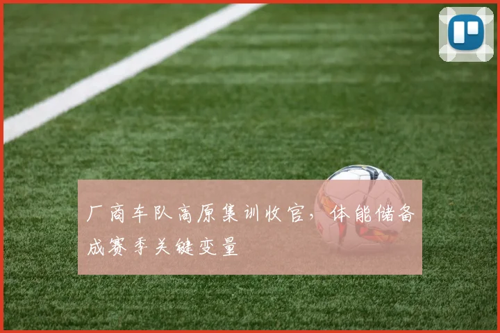 厂商车队高原集训收官，体能储备成赛季关键变量