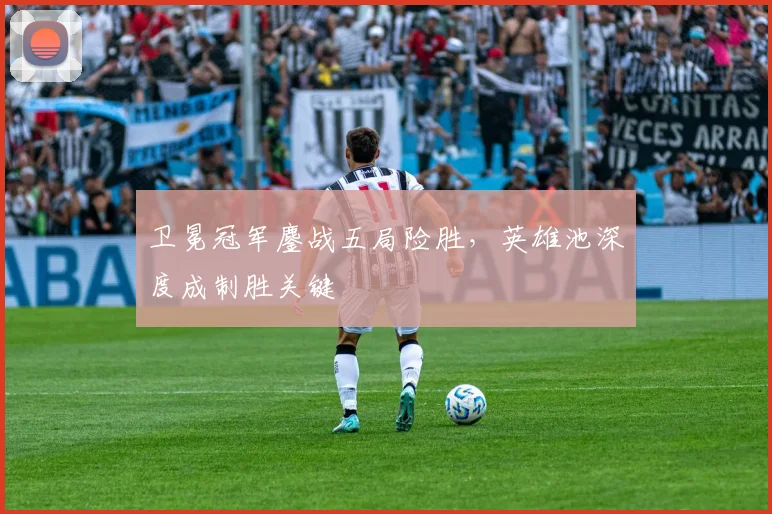 卫冕冠军鏖战五局险胜，英雄池深度成制胜关键