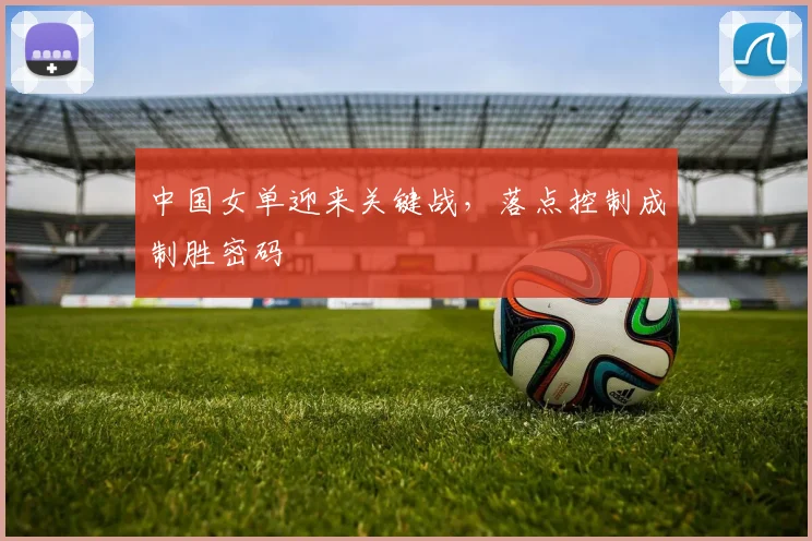 中国女单迎来关键战，落点控制成制胜密码