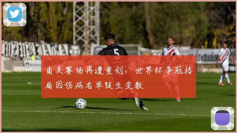 南美赛场再遭重创,世界杯争冠格局因伤病名单陡生变数