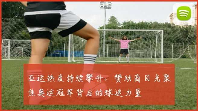 亚运热度持续攀升，赞助商目光聚焦奥运冠军背后的球迷力量