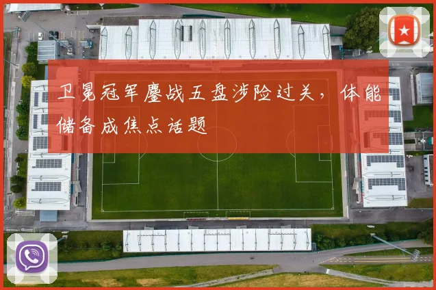卫冕冠军鏖战五盘涉险过关,体能储备成焦点话题