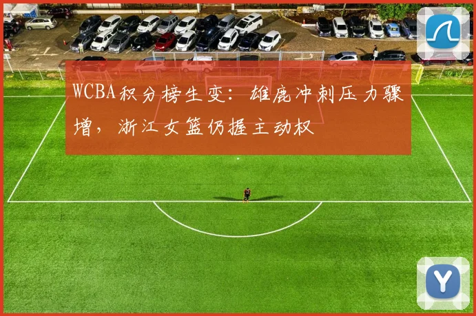 WCBA积分榜生变:雄鹿冲刺压力骤增,浙江女篮仍握主动权