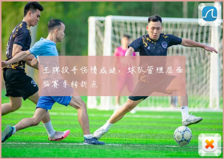 王牌投手伤情成谜，球队管理层面临赛季转折点