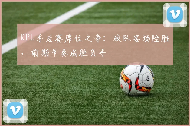 KPL季后赛席位之争：狼队客场险胜，前期节奏成胜负手