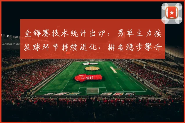 全锦赛技术统计出炉，男单主力接发球环节持续进化，排名稳步攀升