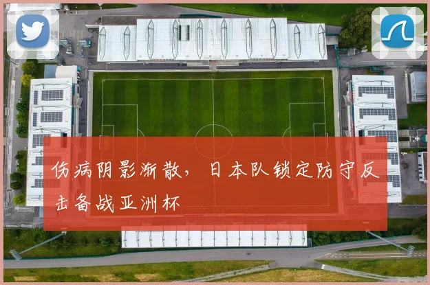 伤病阴影渐散，日本队锁定防守反击备战亚洲杯