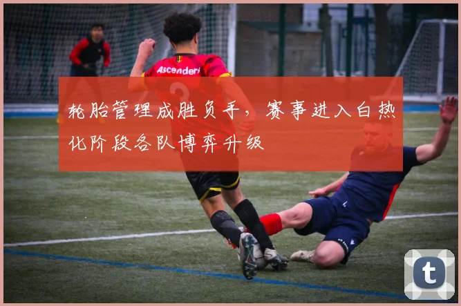 轮胎管理成胜负手，赛事进入白热化阶段各队博弈升级