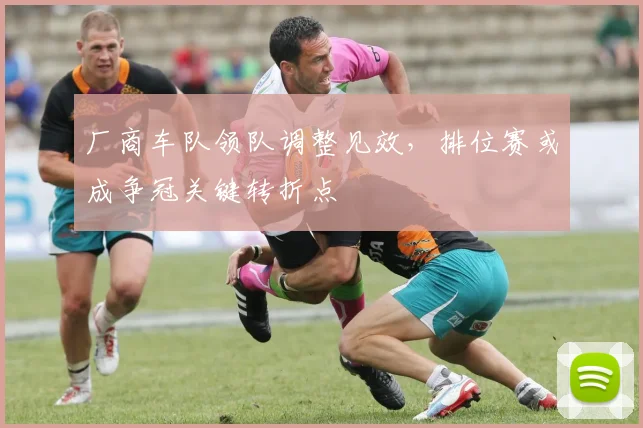 厂商车队领队调整见效，排位赛或成争冠关键转折点