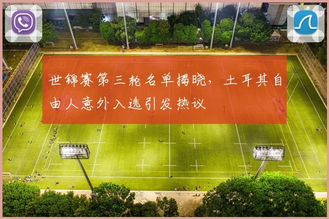 世锦赛第三轮名单揭晓，土耳其自由人意外入选引发热议