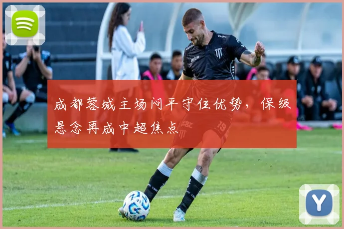 成都蓉城主场闷平守住优势,保级悬念再成中超焦点
