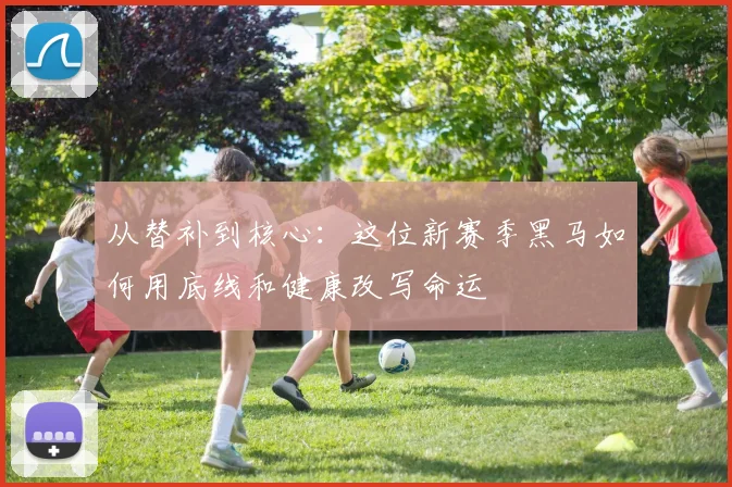 从替补到核心：这位新赛季黑马如何用底线和健康改写命运