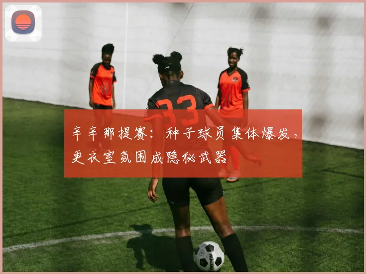 辛辛那提赛：种子球员集体爆发，更衣室氛围成隐秘武器