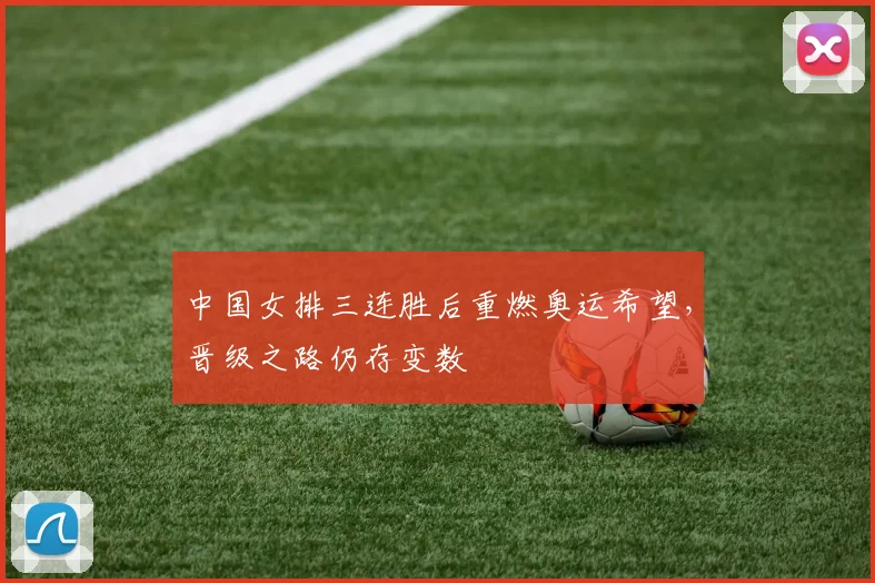 中国女排三连胜后重燃奥运希望，晋级之路仍存变数