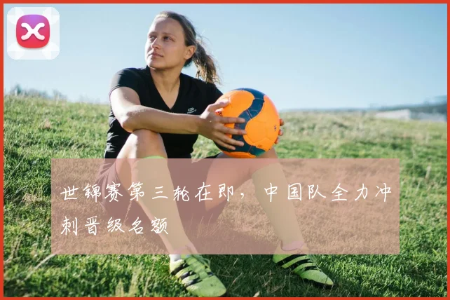 世锦赛第三轮在即，中国队全力冲刺晋级名额